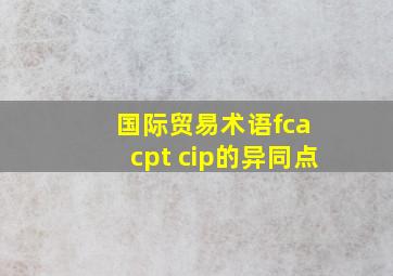 国际贸易术语fca cpt cip的异同点